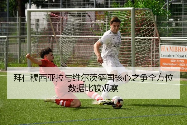 拜仁穆西亚拉与维尔茨德国核心之争全方位数据比较观察