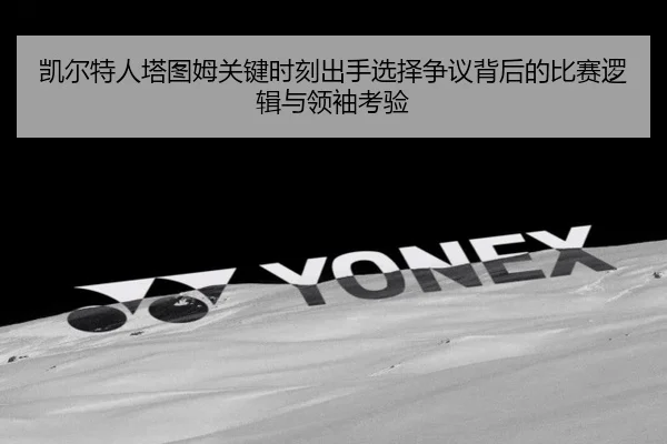 凯尔特人塔图姆关键时刻出手选择争议背后的比赛逻辑与领袖考验