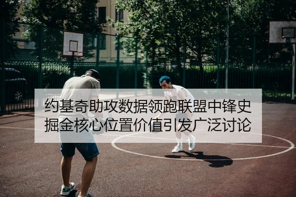 约基奇助攻数据领跑联盟中锋史 掘金核心位置价值引发广泛讨论