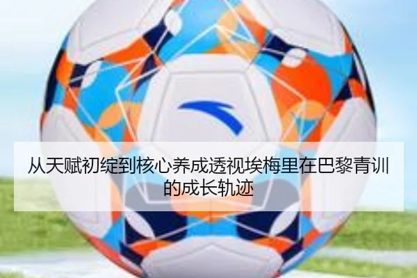 从天赋初绽到核心养成透视埃梅里在巴黎青训的成长轨迹