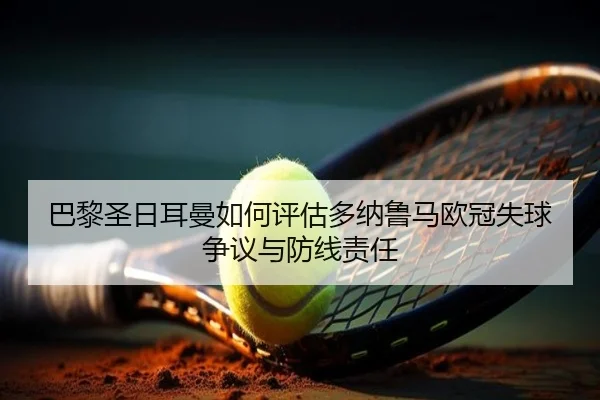巴黎圣日耳曼如何评估多纳鲁马欧冠失球争议与防线责任