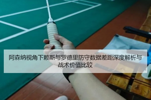 阿森纳视角下赖斯与罗德里防守数据差距深度解析与战术价值比较