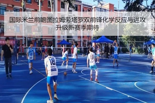 国际米兰前瞻图拉姆劳塔罗双前锋化学反应与进攻升级新赛季期待