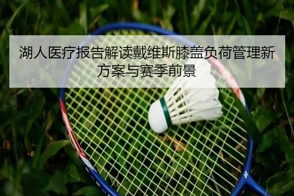 湖人医疗报告解读戴维斯膝盖负荷管理新方案与赛季前景