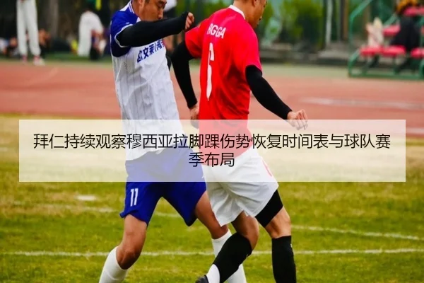 拜仁持续观察穆西亚拉脚踝伤势恢复时间表与球队赛季布局
