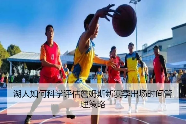 湖人如何科学评估詹姆斯新赛季出场时间管理策略