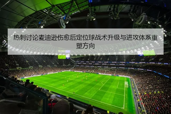 热刺讨论麦迪逊伤愈后定位球战术升级与进攻体系重塑方向